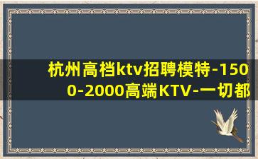 杭州高档ktv招聘模特-1500-2000高端KTV-一切都